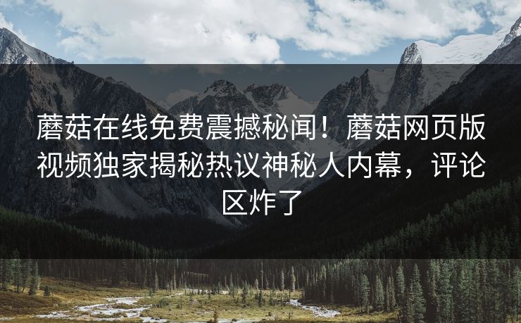 蘑菇在线免费震撼秘闻！蘑菇网页版视频独家揭秘热议神秘人内幕，评论区炸了