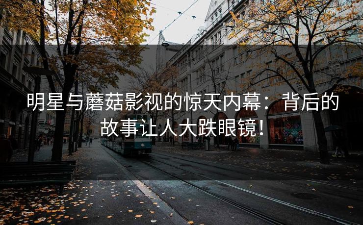 明星与蘑菇影视的惊天内幕：背后的故事让人大跌眼镜！