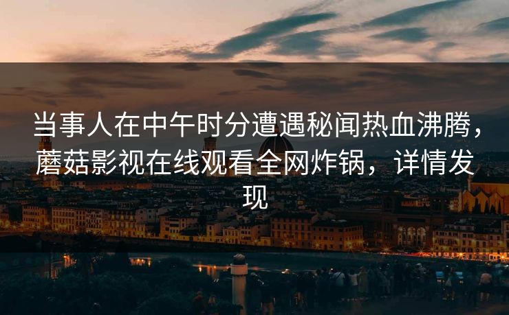 当事人在中午时分遭遇秘闻热血沸腾，蘑菇影视在线观看全网炸锅，详情发现