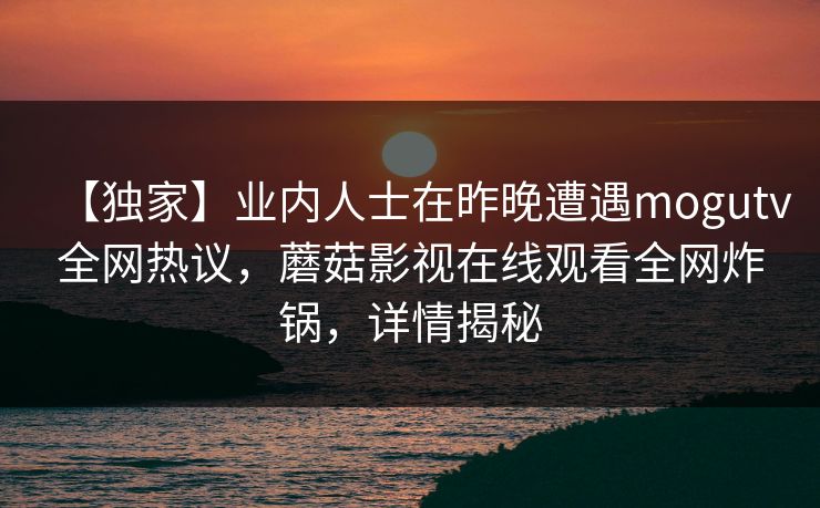 【独家】业内人士在昨晚遭遇mogutv全网热议，蘑菇影视在线观看全网炸锅，详情揭秘