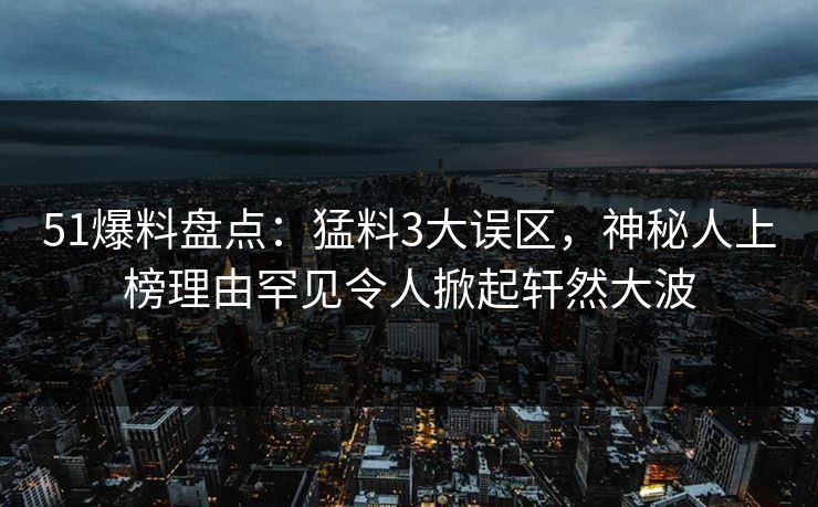 51爆料盘点：猛料3大误区，神秘人上榜理由罕见令人掀起轩然大波