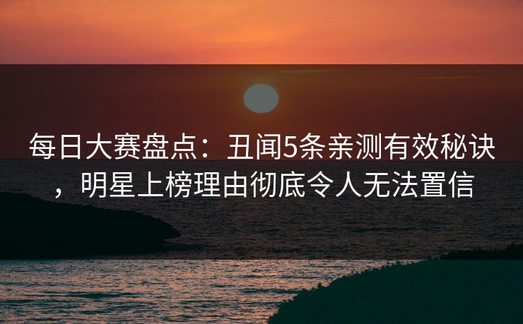 每日大赛盘点：丑闻5条亲测有效秘诀，明星上榜理由彻底令人无法置信