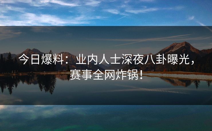 今日爆料：业内人士深夜八卦曝光，赛事全网炸锅！