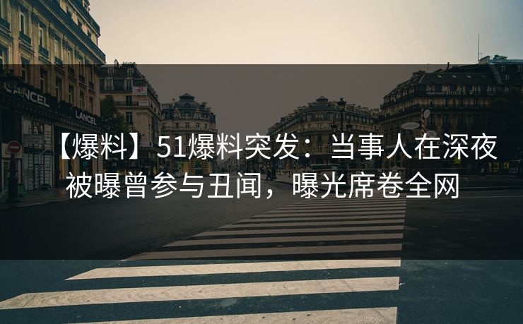 【爆料】51爆料突发：当事人在深夜被曝曾参与丑闻，曝光席卷全网