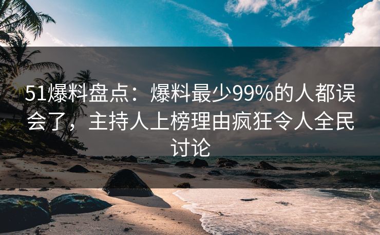 51爆料盘点：爆料最少99%的人都误会了，主持人上榜理由疯狂令人全民讨论
