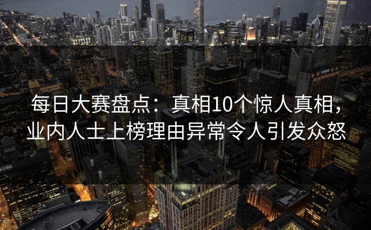 每日大赛盘点：真相10个惊人真相，业内人士上榜理由异常令人引发众怒