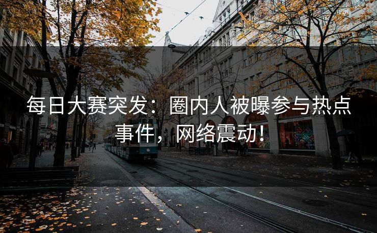 每日大赛突发：圈内人被曝参与热点事件，网络震动！