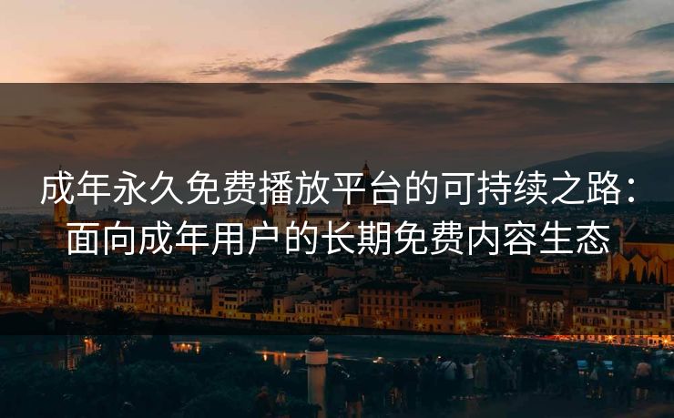 成年永久免费播放平台的可持续之路：面向成年用户的长期免费内容生态
