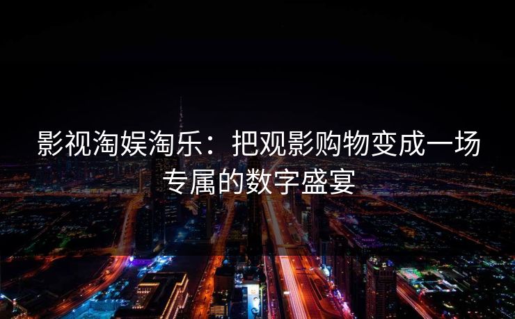 影视淘娱淘乐：把观影购物变成一场专属的数字盛宴