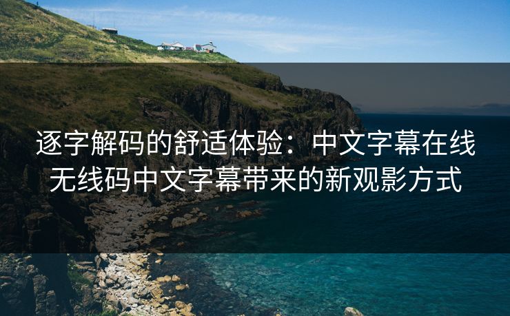 逐字解码的舒适体验：中文字幕在线无线码中文字幕带来的新观影方式