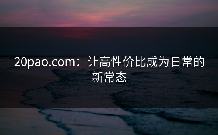 20pao.com：让高性价比成为日常的新常态