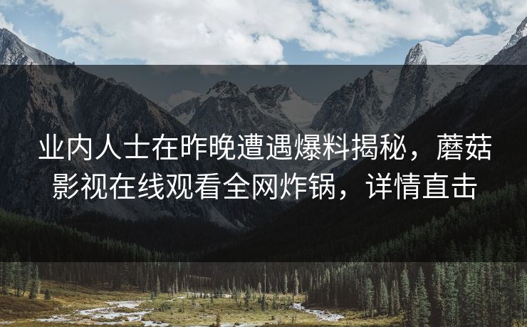 业内人士在昨晚遭遇爆料揭秘，蘑菇影视在线观看全网炸锅，详情直击