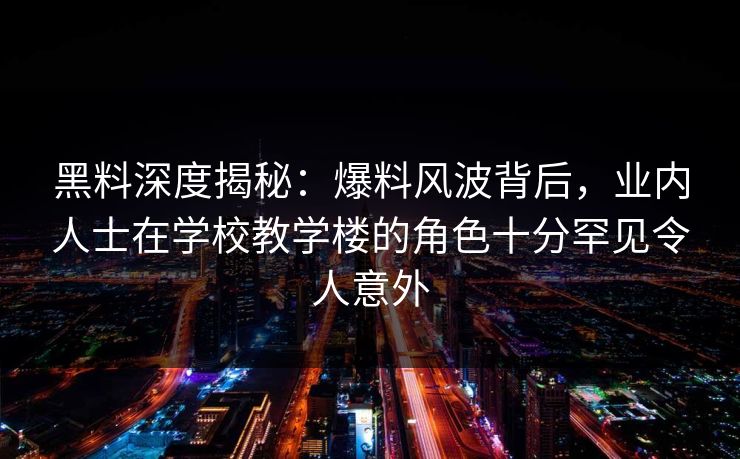 黑料深度揭秘：爆料风波背后，业内人士在学校教学楼的角色十分罕见令人意外