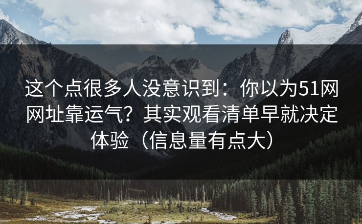 这个点很多人没意识到：你以为51网网址靠运气？其实观看清单早就决定体验（信息量有点大）