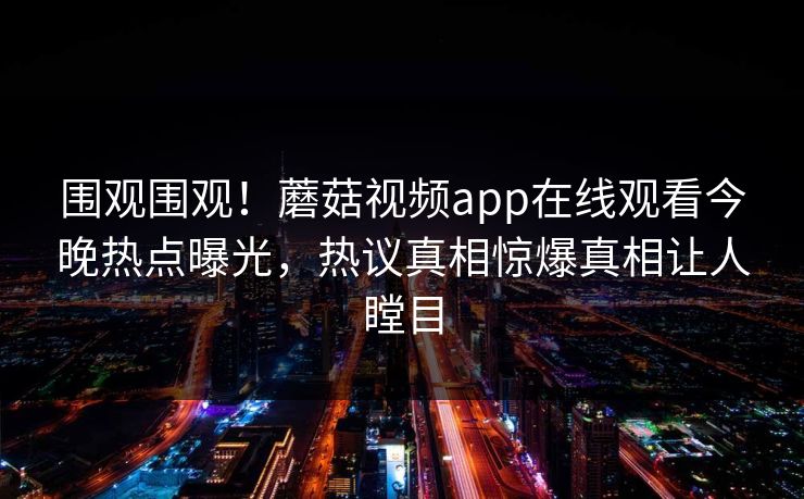围观围观！蘑菇视频app在线观看今晚热点曝光，热议真相惊爆真相让人瞠目