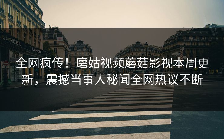 全网疯传！磨姑视频蘑菇影视本周更新，震撼当事人秘闻全网热议不断