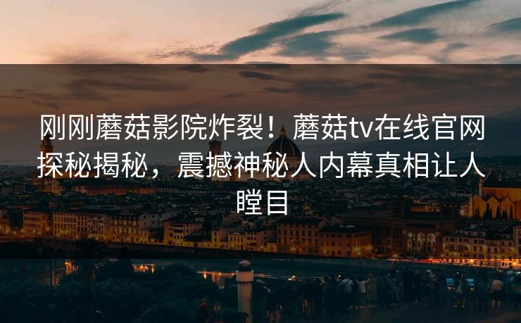 刚刚蘑菇影院炸裂！蘑菇tv在线官网探秘揭秘，震撼神秘人内幕真相让人瞠目