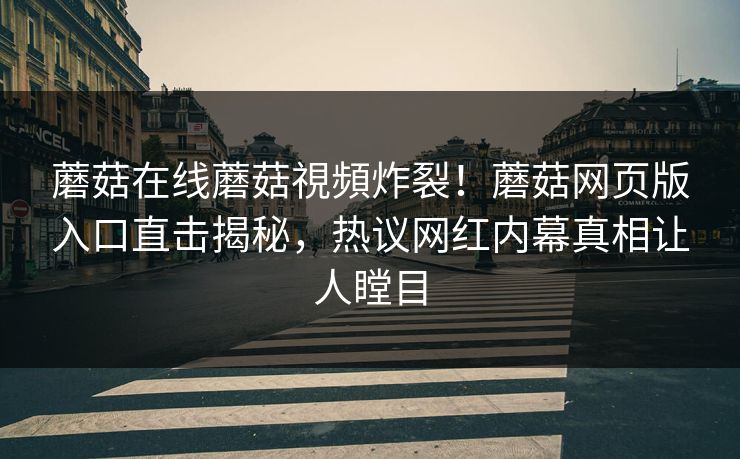 蘑菇在线蘑菇視頻炸裂！蘑菇网页版入口直击揭秘，热议网红内幕真相让人瞠目