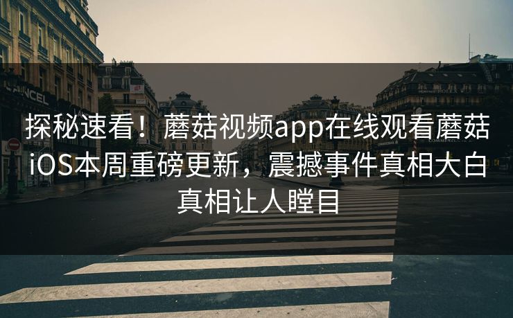 探秘速看！蘑菇视频app在线观看蘑菇iOS本周重磅更新，震撼事件真相大白真相让人瞠目