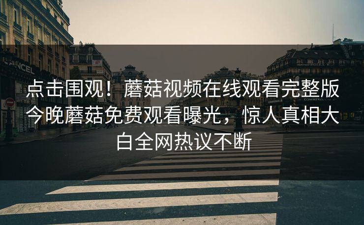 点击围观！蘑菇视频在线观看完整版今晚蘑菇免费观看曝光，惊人真相大白全网热议不断