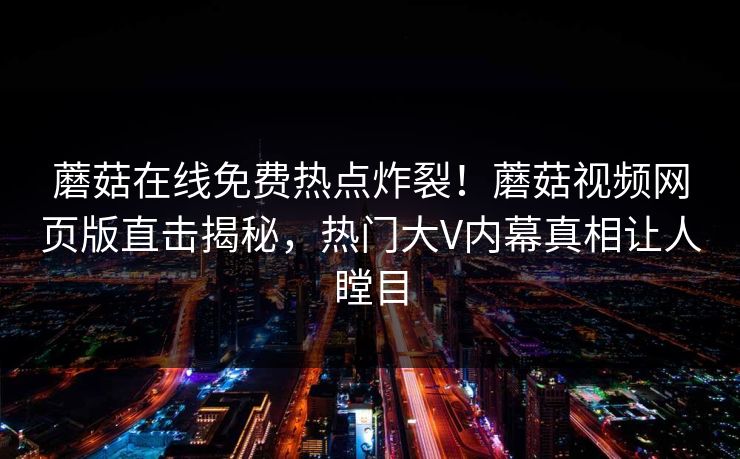 蘑菇在线免费热点炸裂！蘑菇视频网页版直击揭秘，热门大V内幕真相让人瞠目