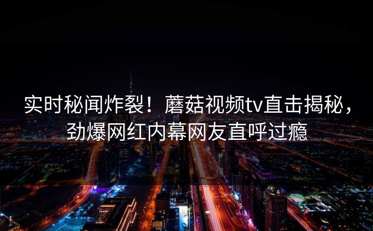 实时秘闻炸裂！蘑菇视频tv直击揭秘，劲爆网红内幕网友直呼过瘾