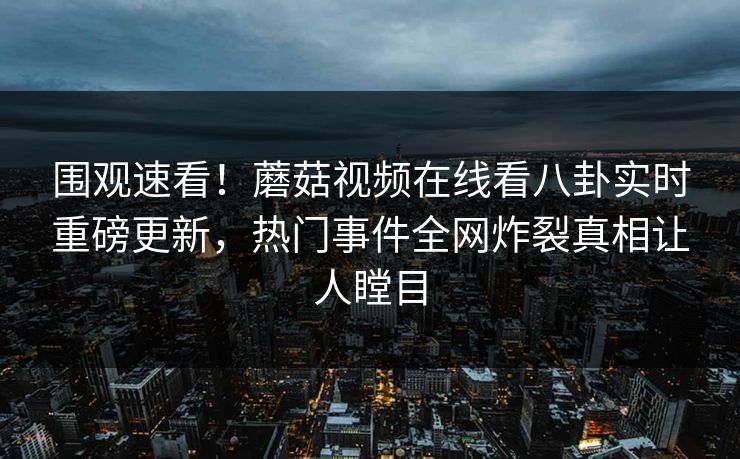 围观速看！蘑菇视频在线看八卦实时重磅更新，热门事件全网炸裂真相让人瞠目