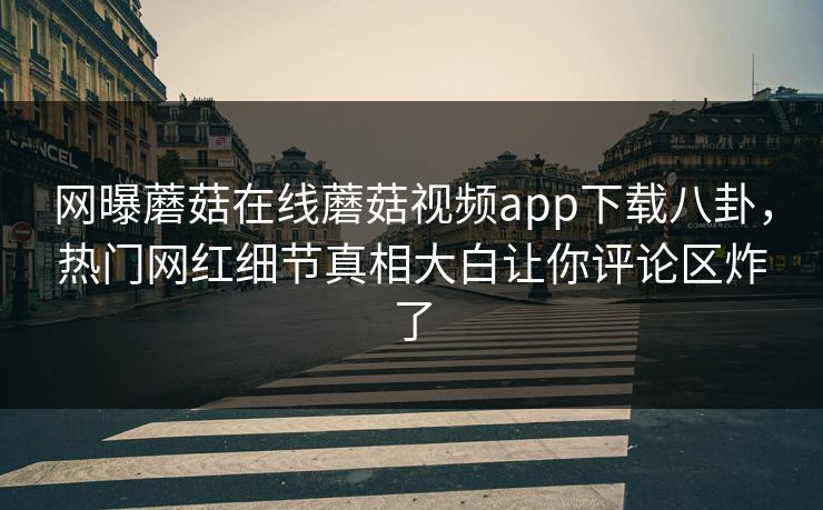 网曝蘑菇在线蘑菇视频app下载八卦，热门网红细节真相大白让你评论区炸了