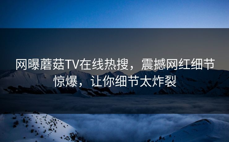 网曝蘑菇TV在线热搜，震撼网红细节惊爆，让你细节太炸裂