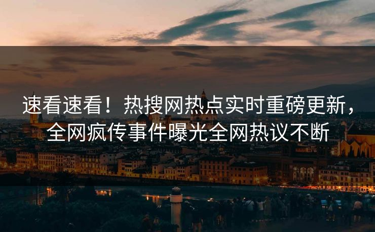 速看速看！热搜网热点实时重磅更新，全网疯传事件曝光全网热议不断