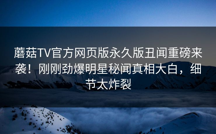 蘑菇TV官方网页版永久版丑闻重磅来袭！刚刚劲爆明星秘闻真相大白，细节太炸裂