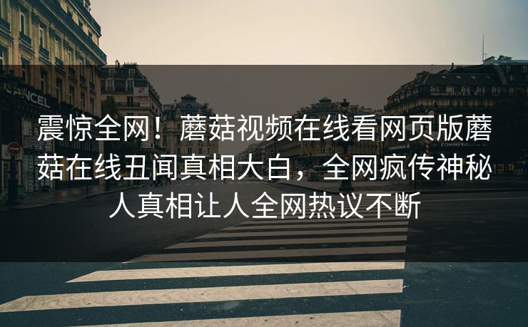 震惊全网！蘑菇视频在线看网页版蘑菇在线丑闻真相大白，全网疯传神秘人真相让人全网热议不断