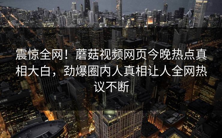 震惊全网！蘑菇视频网页今晚热点真相大白，劲爆圈内人真相让人全网热议不断