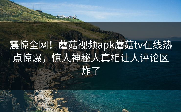 震惊全网！蘑菇视频apk蘑菇tv在线热点惊爆，惊人神秘人真相让人评论区炸了