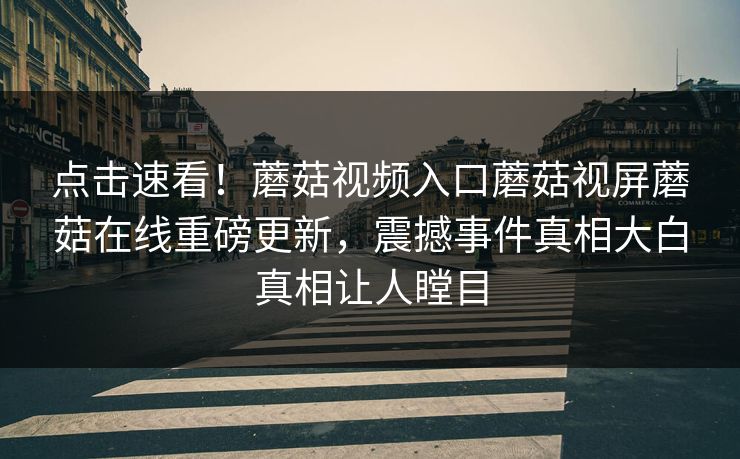 点击速看！蘑菇视频入口蘑菇视屏蘑菇在线重磅更新，震撼事件真相大白真相让人瞠目
