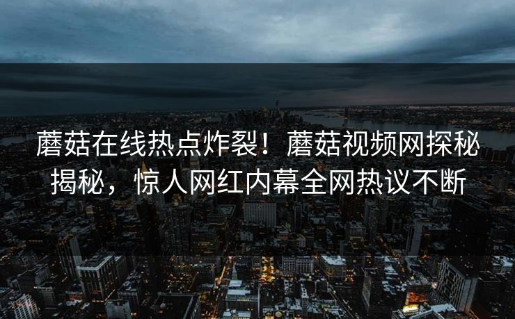 蘑菇在线热点炸裂！蘑菇视频网探秘揭秘，惊人网红内幕全网热议不断