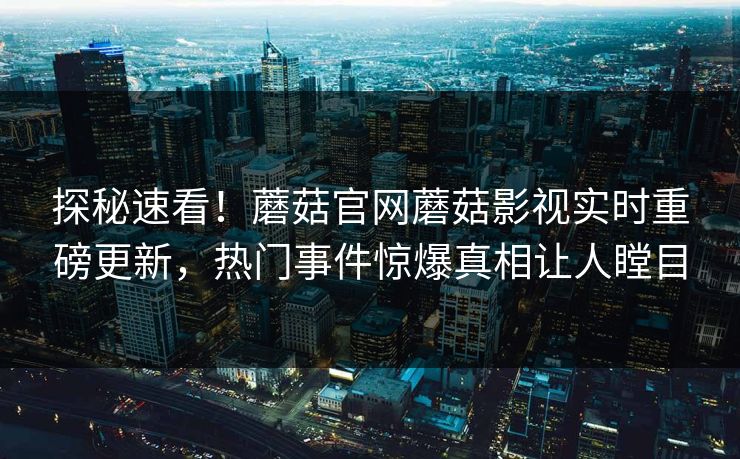 探秘速看！蘑菇官网蘑菇影视实时重磅更新，热门事件惊爆真相让人瞠目