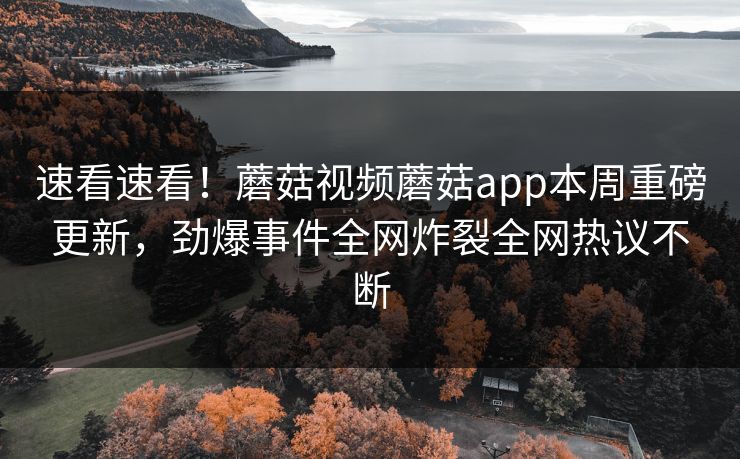 速看速看！蘑菇视频蘑菇app本周重磅更新，劲爆事件全网炸裂全网热议不断