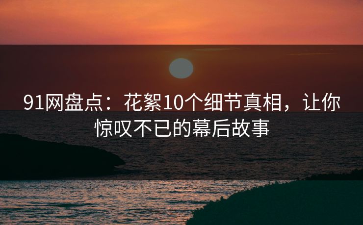 91网盘点：花絮10个细节真相，让你惊叹不已的幕后故事