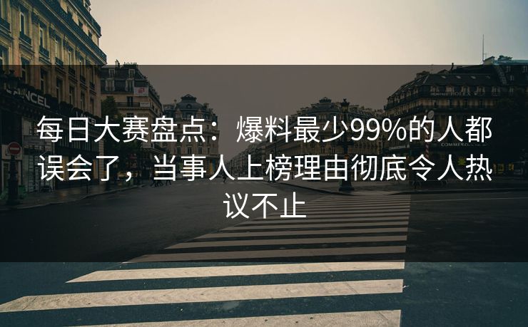 每日大赛盘点：爆料最少99%的人都误会了，当事人上榜理由彻底令人热议不止