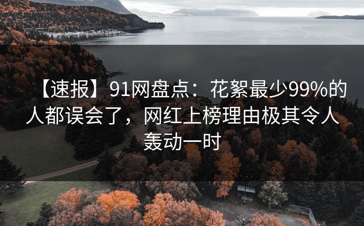 【速报】91网盘点：花絮最少99%的人都误会了，网红上榜理由极其令人轰动一时