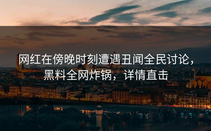网红在傍晚时刻遭遇丑闻全民讨论，黑料全网炸锅，详情直击