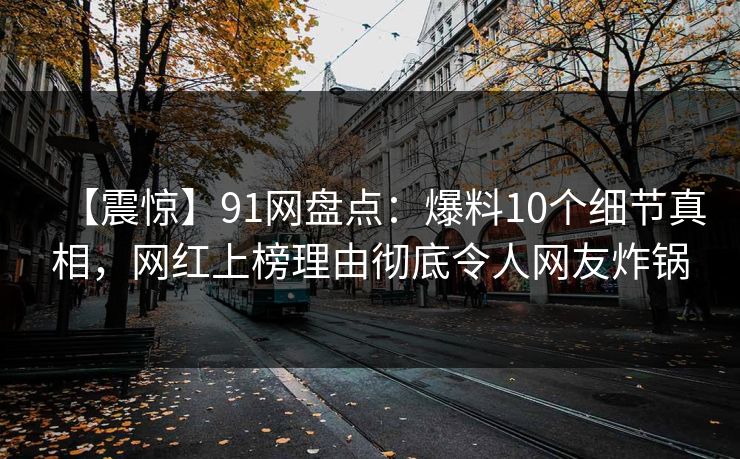 【震惊】91网盘点：爆料10个细节真相，网红上榜理由彻底令人网友炸锅