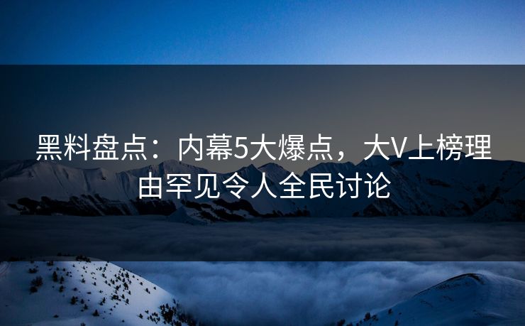 黑料盘点：内幕5大爆点，大V上榜理由罕见令人全民讨论