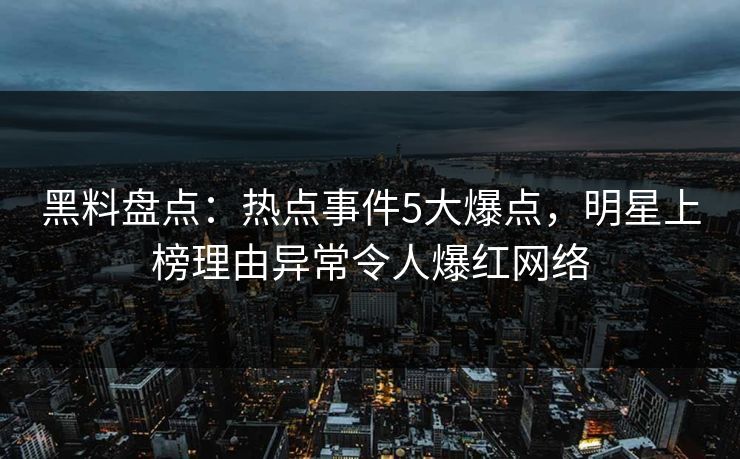 黑料盘点：热点事件5大爆点，明星上榜理由异常令人爆红网络