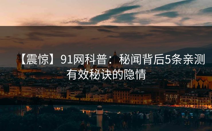【震惊】91网科普：秘闻背后5条亲测有效秘诀的隐情
