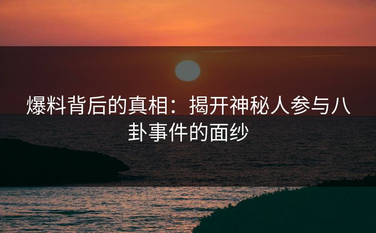 爆料背后的真相：揭开神秘人参与八卦事件的面纱