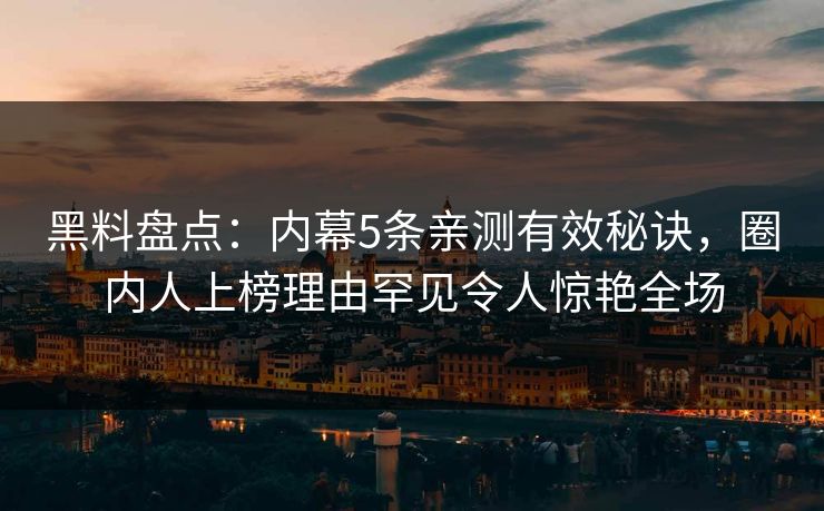 黑料盘点：内幕5条亲测有效秘诀，圈内人上榜理由罕见令人惊艳全场
