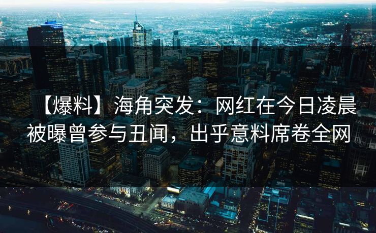 【爆料】海角突发：网红在今日凌晨被曝曾参与丑闻，出乎意料席卷全网