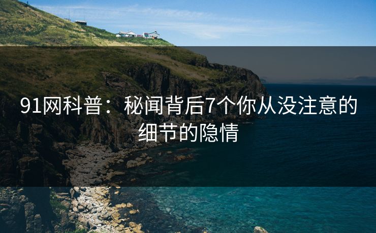 91网科普：秘闻背后7个你从没注意的细节的隐情